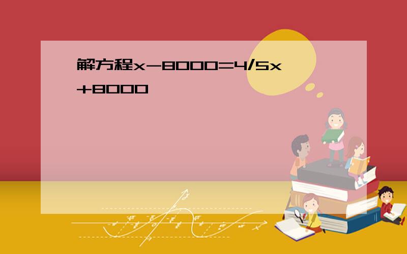 解方程x-8000=4/5x+8000