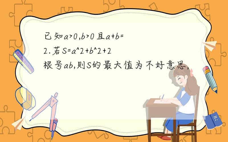 已知a>0,b>0且a+b=2.若S=a^2+b^2+2根号ab,则S的最大值为不好意思，