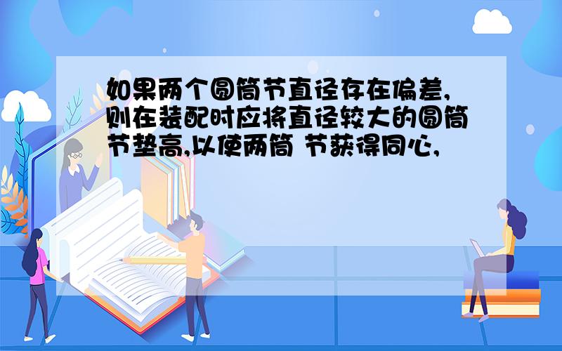 如果两个圆筒节直径存在偏差,则在装配时应将直径较大的圆筒节垫高,以使两筒 节获得同心,