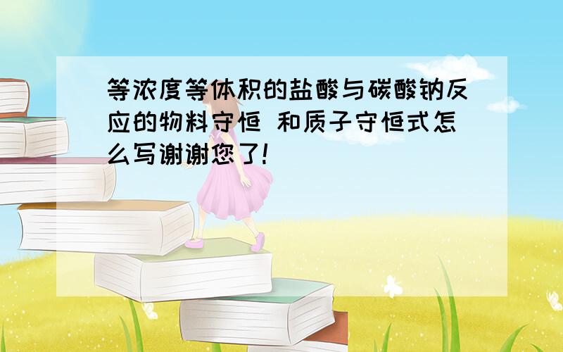 等浓度等体积的盐酸与碳酸钠反应的物料守恒 和质子守恒式怎么写谢谢您了!