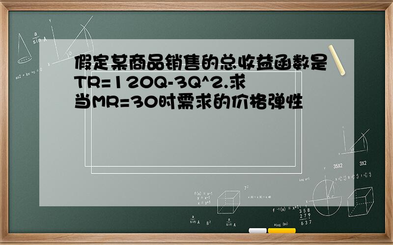 假定某商品销售的总收益函数是TR=120Q-3Q^2.求当MR=30时需求的价格弹性