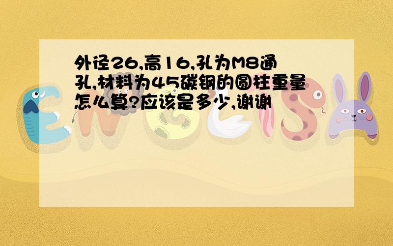 外径26,高16,孔为M8通孔,材料为45碳钢的圆柱重量怎么算?应该是多少,谢谢