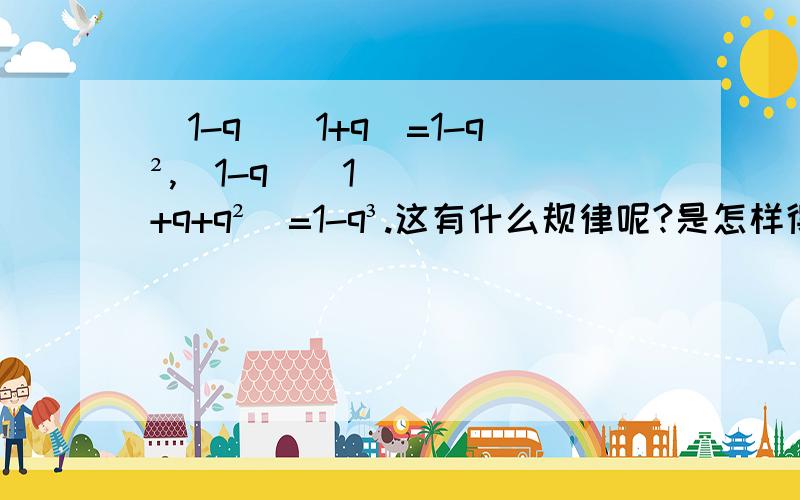 (1-q)(1+q)=1-q²,(1-q)(1+q+q²)=1-q³.这有什么规律呢?是怎样得出的.