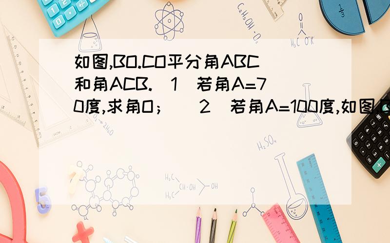 如图,BO.CO平分角ABC和角ACB.（1）若角A=70度,求角O； （2）若角A=100度,如图,BO.CO平分角ABC和角ACB.（1）若角A=70度,求角O；（2）若角A=100度,130度,角O又是多少?（3）由（1）,（2）你发现了什么规律?