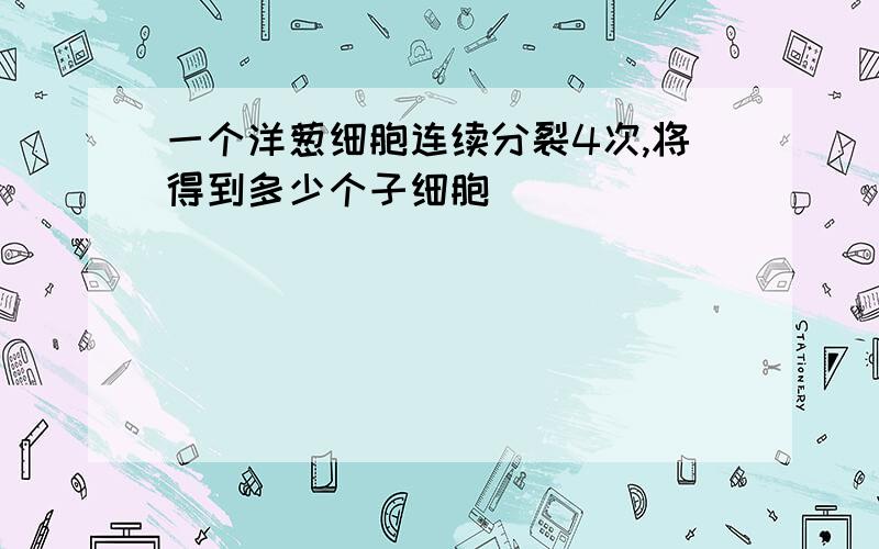 一个洋葱细胞连续分裂4次,将得到多少个子细胞