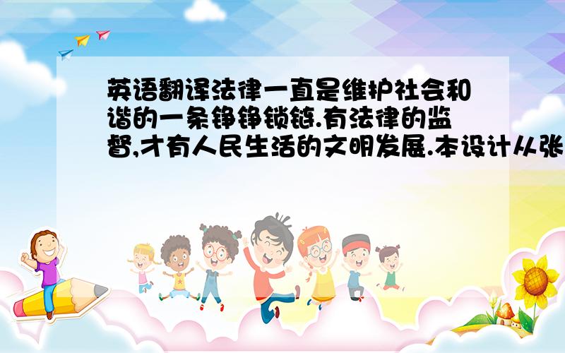 英语翻译法律一直是维护社会和谐的一条铮铮锁链.有法律的监督,才有人民生活的文明发展.本设计从张某及其朋友酒后发生的一件不愉快的小事说起,展现了法律在人们生活中无时无刻不存在