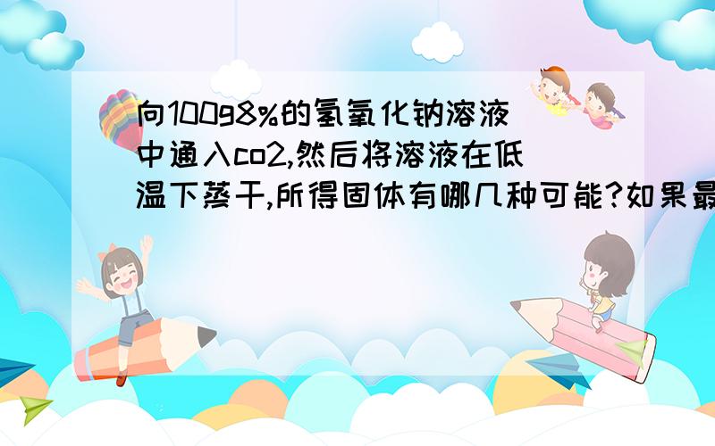 向100g8%的氢氧化钠溶液中通入co2,然后将溶液在低温下蒸干,所得固体有哪几种可能?如果最后得到的固体质量为13.7g,则标准状况下通入的co2质量是多少?