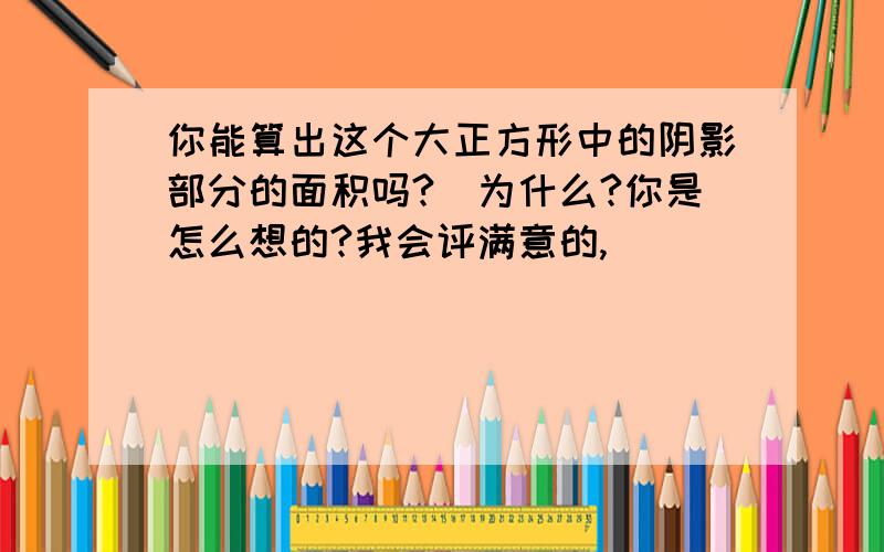 你能算出这个大正方形中的阴影部分的面积吗?（为什么?你是怎么想的?我会评满意的,