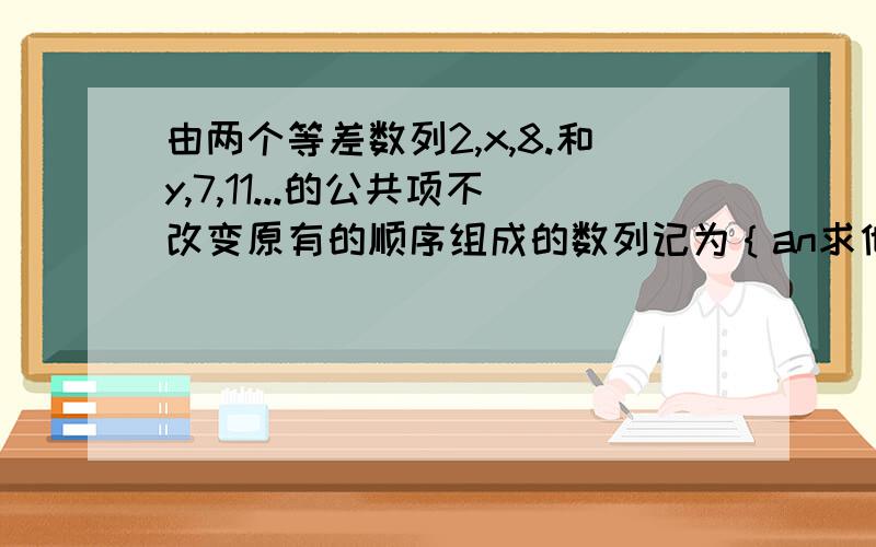 由两个等差数列2,x,8.和y,7,11...的公共项不改变原有的顺序组成的数列记为｛an求他的通项公式