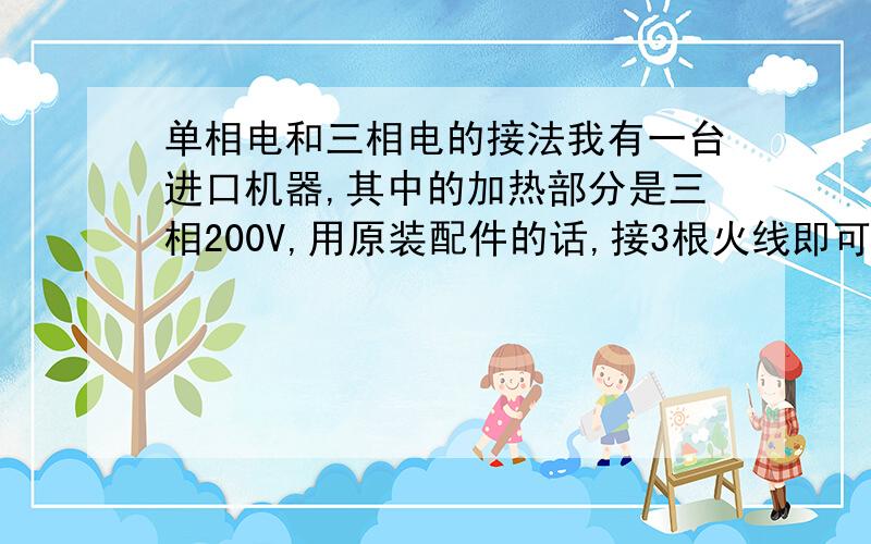 单相电和三相电的接法我有一台进口机器,其中的加热部分是三相200V,用原装配件的话,接3根火线即可；现在我想用国产配件替代,国产配件是单相220V,只有1根火线和1根零线,可以将这两根线（1