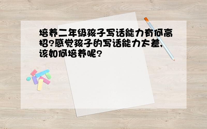 培养二年级孩子写话能力有何高招?感觉孩子的写话能力太差,该如何培养呢?