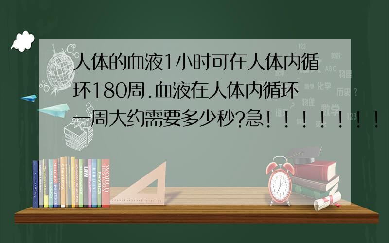 人体的血液1小时可在人体内循环180周.血液在人体内循环一周大约需要多少秒?急﹗﹗﹗﹗﹗﹗﹗﹗﹗﹗﹗﹗﹗﹗﹗﹗要算式﹗ww