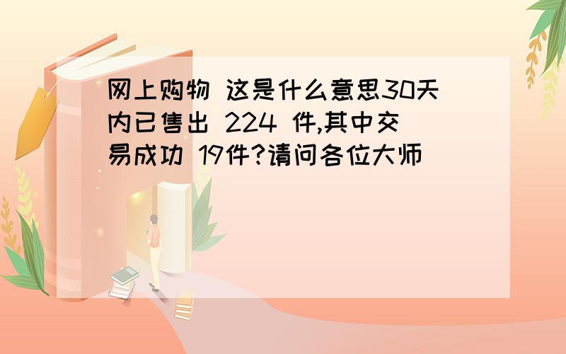 网上购物 这是什么意思30天内已售出 224 件,其中交易成功 19件?请问各位大师