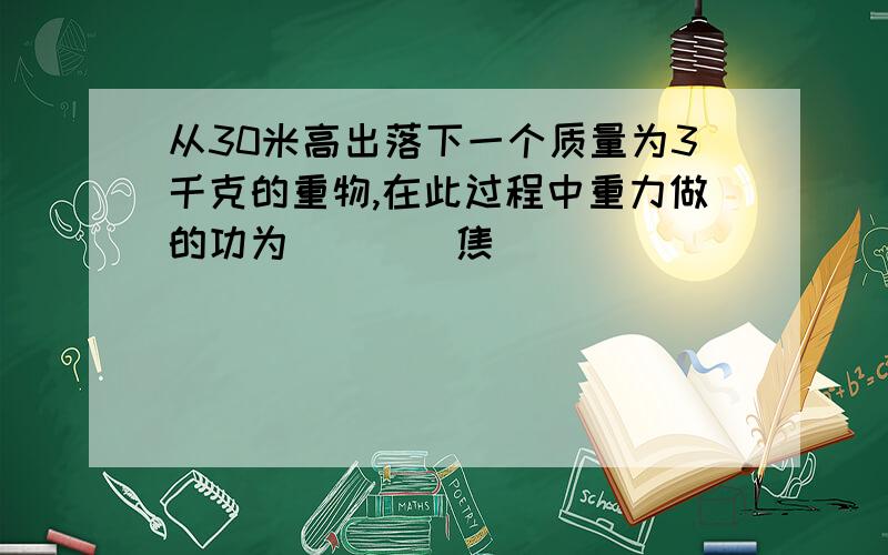 从30米高出落下一个质量为3千克的重物,在此过程中重力做的功为____焦