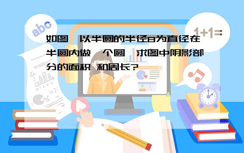 如图,以半圆的半径8为直径在半圆内做一个圆,求图中阴影部分的面积 和周长?