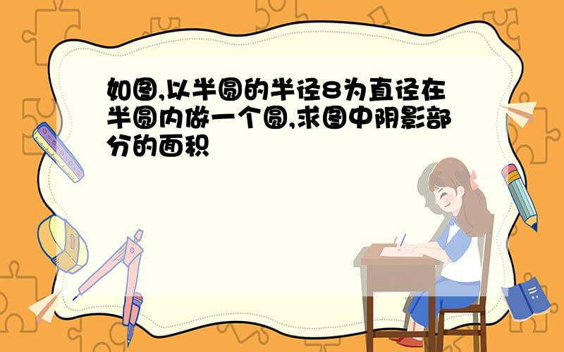 如图,以半圆的半径8为直径在半圆内做一个圆,求图中阴影部分的面积