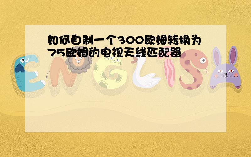 如何自制一个300欧姆转换为75欧姆的电视天线匹配器