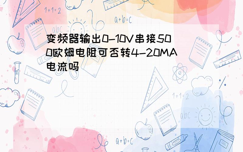 变频器输出0-10V串接500欧姆电阻可否转4-20MA电流吗