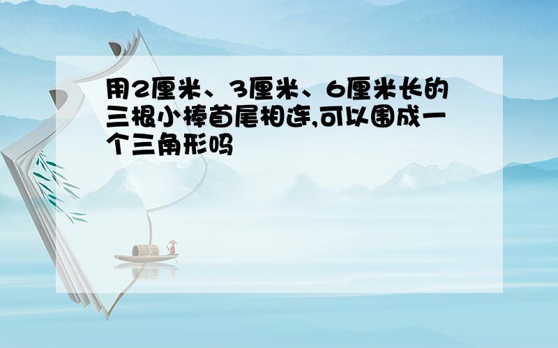 用2厘米、3厘米、6厘米长的三根小棒首尾相连,可以围成一个三角形吗