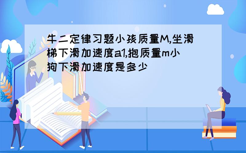 牛二定律习题小孩质量M,坐滑梯下滑加速度a1,抱质量m小狗下滑加速度是多少