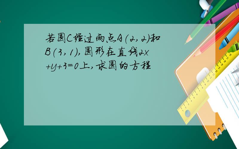 若圆C经过两点A(2,2)和B(3,1),圆形在直线2x+y+3=0上,求圆的方程