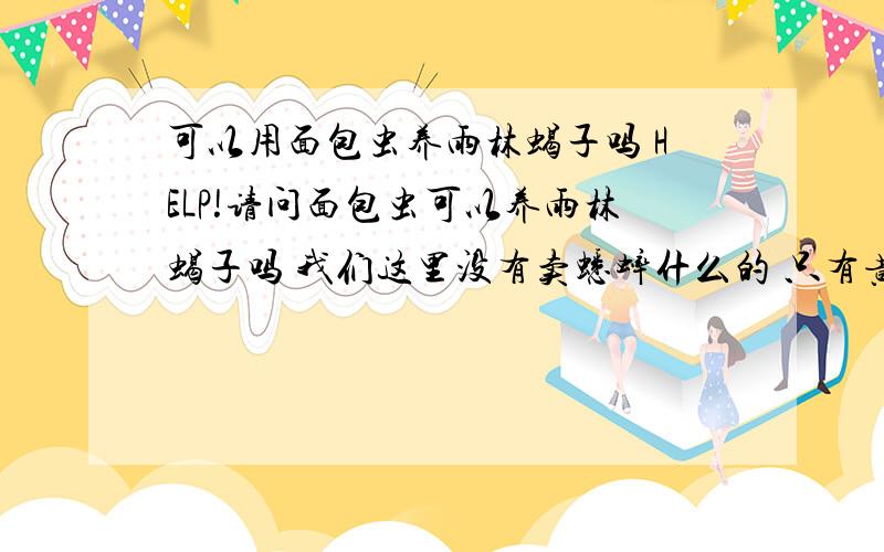 可以用面包虫养雨林蝎子吗 HELP!请问面包虫可以养雨林蝎子吗 我们这里没有卖蟋蟀什么的 只有黄粉虫