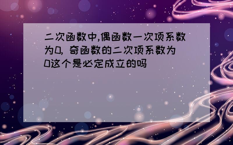 二次函数中,偶函数一次项系数为0, 奇函数的二次项系数为0这个是必定成立的吗