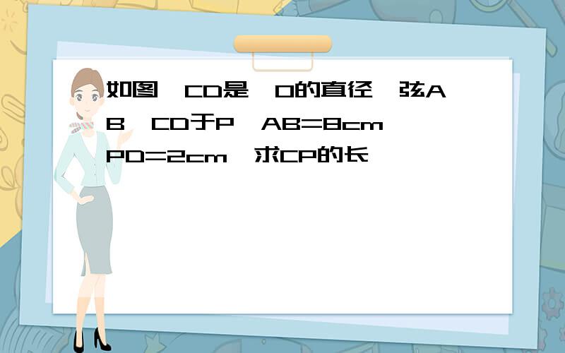 如图,CD是⊙O的直径,弦AB⊥CD于P,AB=8cm,PD=2cm,求CP的长