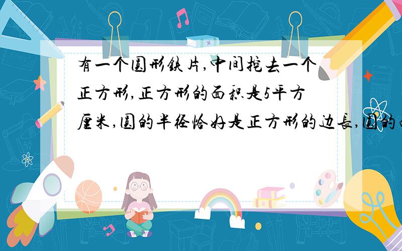 有一个圆形铁片,中间挖去一个正方形,正方形的面积是5平方厘米,圆的半径恰好是正方形的边长,圆的面积比正方形的面积大多少平方厘米?