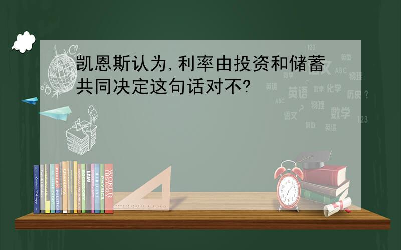 凯恩斯认为,利率由投资和储蓄共同决定这句话对不?