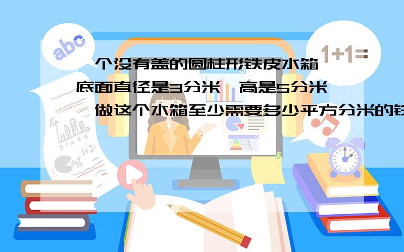 一个没有盖的圆柱形铁皮水箱,底面直径是3分米,高是5分米,做这个水箱至少需要多少平方分米的铁皮?