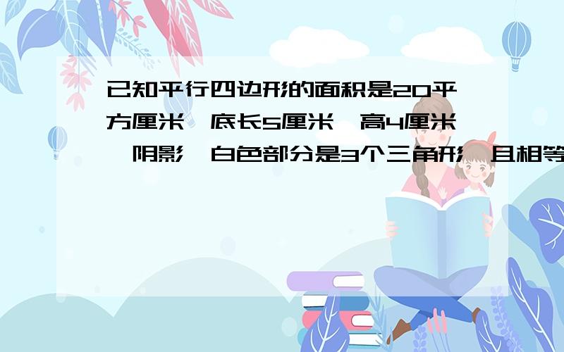 已知平行四边形的面积是20平方厘米,底长5厘米,高4厘米,阴影、白色部分是3个三角形,且相等.求阴影部分的面积?