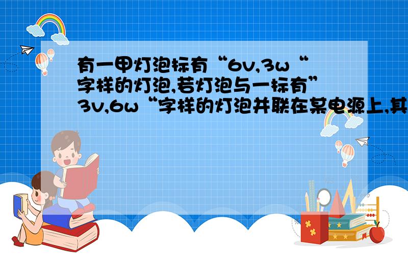 有一甲灯泡标有“6v,3w“字样的灯泡,若灯泡与一标有”3v,6w“字样的灯泡并联在某电源上,其中只有一盏灯能正常发光,另一只较暗,则干路中的电流为多大?