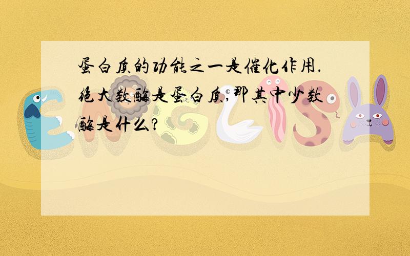 蛋白质的功能之一是催化作用.绝大数酶是蛋白质,那其中少数酶是什么?