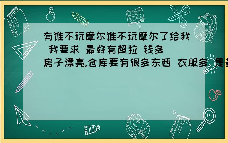 有谁不玩摩尔谁不玩摩尔了给我 我要求 最好有超拉 钱多 房子漂亮,仓库要有很多东西 衣服多 是最近才不玩的 农场和牧场等级要高