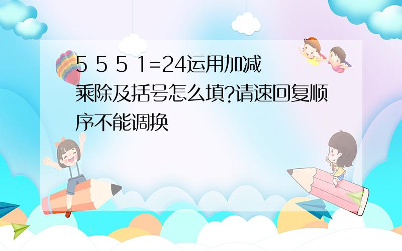 5 5 5 1=24运用加减乘除及括号怎么填?请速回复顺序不能调换