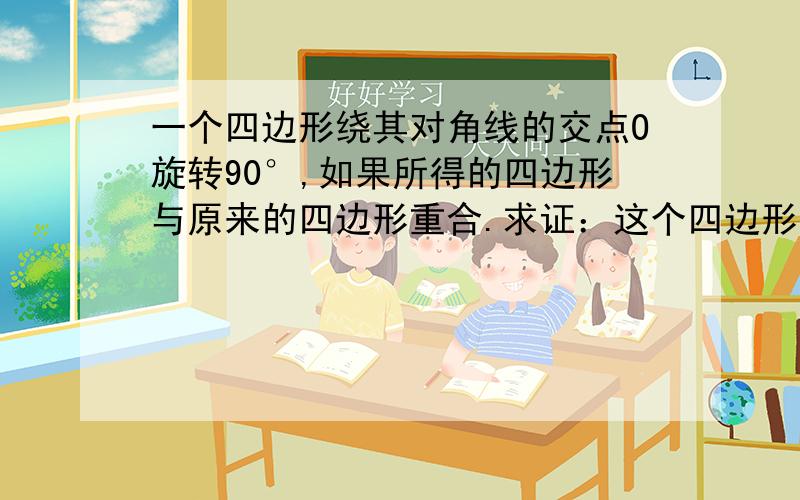 一个四边形绕其对角线的交点O旋转90°,如果所得的四边形与原来的四边形重合.求证：这个四边形是正方形证明最好能巴图上传一下，不行就算了，