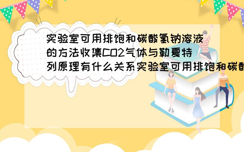 实验室可用排饱和碳酸氢钠溶液的方法收集CO2气体与勒夏特列原理有什么关系实验室可用排饱和碳酸氢钠溶液的方法收集CO2气体,与勒夏特列原理的关系.碳酸氢钠溶液饱和说明碳酸氢跟饱和,