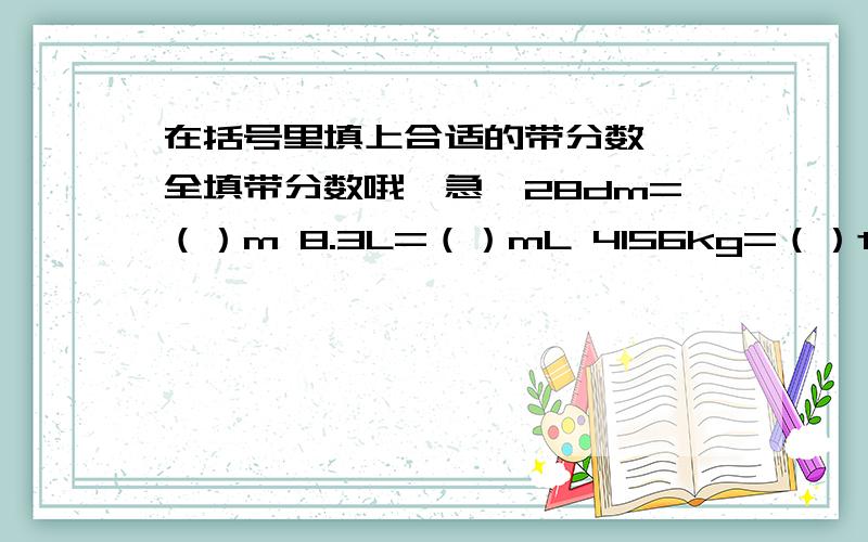 在括号里填上合适的带分数 ,全填带分数哦,急,28dm=（）m 8.3L=（）mL 4156kg=（）t 516dm2=（）m2 5111g=（）kg 2160mL=（）L