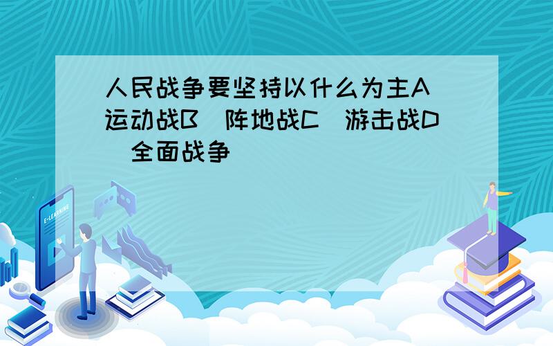 人民战争要坚持以什么为主A．运动战B．阵地战C．游击战D．全面战争