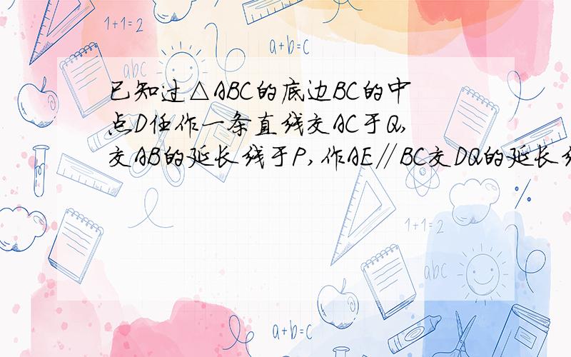 已知过△ABC的底边BC的中点D任作一条直线交AC于Q,交AB的延长线于P,作AE∥BC交DQ的延长线于E.求：PDXQE＝DQXPE