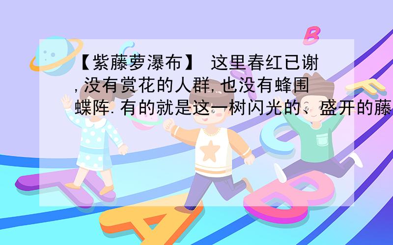 【紫藤萝瀑布】 这里春红已谢,没有赏花的人群,也没有蜂围蝶阵.有的就是这一树闪光的、盛开的藤萝这句话运用了什么的写作手法