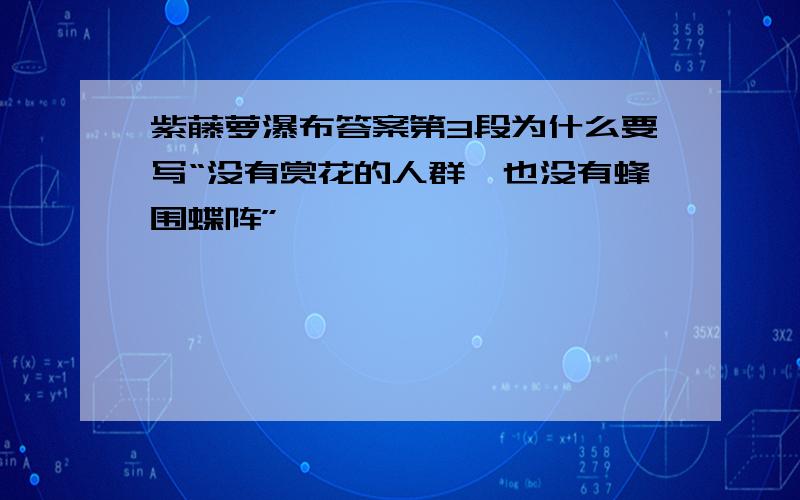 紫藤萝瀑布答案第3段为什么要写“没有赏花的人群,也没有蜂围蝶阵”