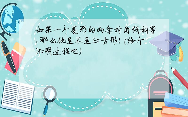 如果一个菱形的两条对角线相等,那么他是不是正方形?（给个证明过程吧）