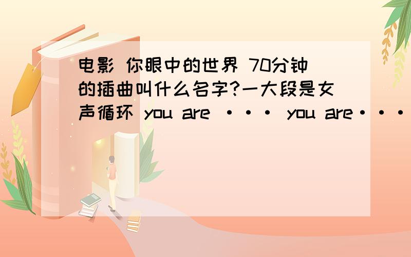 电影 你眼中的世界 70分钟的插曲叫什么名字?一大段是女声循环 you are ··· you are··· 什么的 英文不好 听不出后面的词