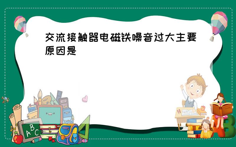 交流接触器电磁铁噪音过大主要原因是