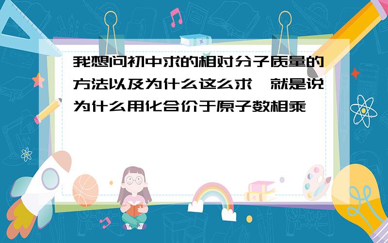 我想问初中求的相对分子质量的方法以及为什么这么求,就是说为什么用化合价于原子数相乘,