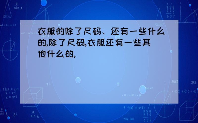 衣服的除了尺码、还有一些什么的,除了尺码,衣服还有一些其他什么的,