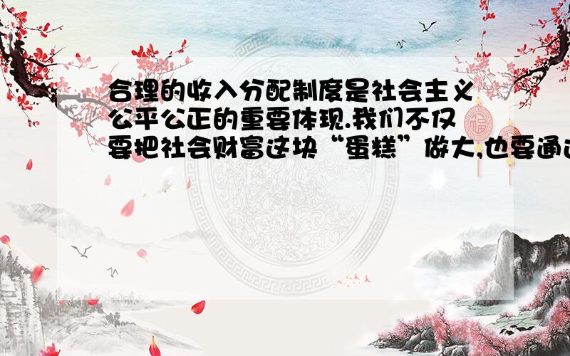 合理的收入分配制度是社会主义公平公正的重要体现.我们不仅要把社会财富这块“蛋糕”做大,也要通过合理的收入分配制度把“蛋糕”分好.（1）要做大社会财富这块“蛋糕”,最根本的途