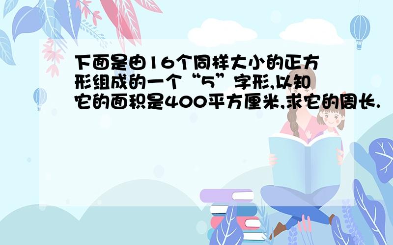 下面是由16个同样大小的正方形组成的一个“5”字形,以知它的面积是400平方厘米,求它的周长.